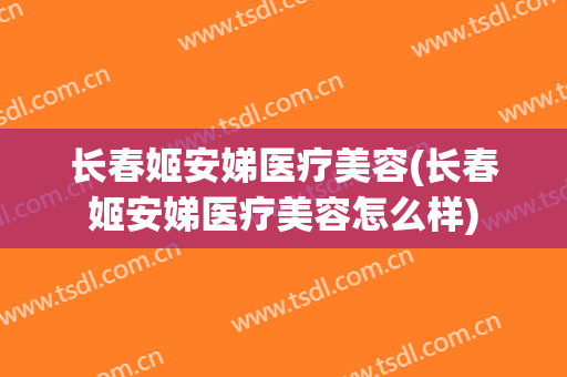 长春姬安娣医疗美容(长春姬安娣医疗美容怎么样)
