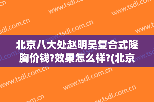 北京八大处赵明昊复合式隆胸价钱?效果怎么样?(北京八大处隆胸哪个医生好)