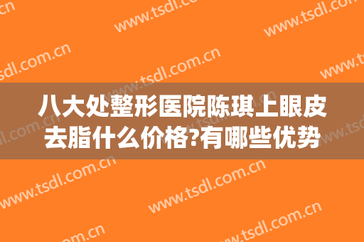 八大处整形医院陈琪上眼皮去脂什么价格?有哪些优势?(八大处整形眼部最好专家)