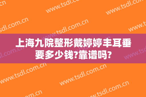 上海九院整形戴婷婷丰耳垂要多少钱?靠谱吗?