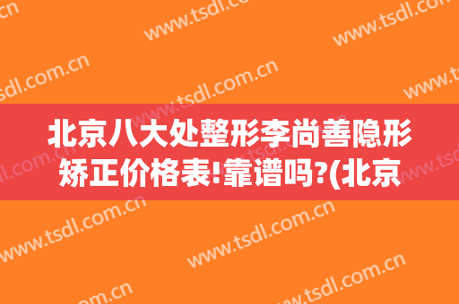 北京八大处整形李尚善隐形矫正价格表!靠谱吗?(北京八大处整形美容外科医生)