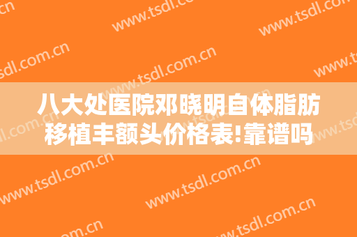 八大处医院邓晓明自体脂肪移植丰额头价格表!靠谱吗?