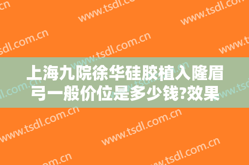 上海九院徐华硅胶植入隆眉弓一般价位是多少钱?效果怎么样?