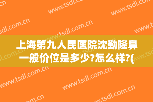 上海第九人民医院沈勤隆鼻一般价位是多少?怎么样?(上海第九人民医院沈勤隆鼻一般价位是多少?怎么样预约)