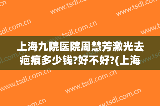 上海九院医院周慧芳激光去疤痕多少钱?好不好?(上海九院激光治疗凹陷疤痕)