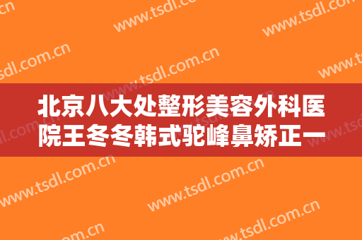 北京八大处整形美容外科医院王冬冬韩式驼峰鼻矫正一般价位是多少?效果怎么样?