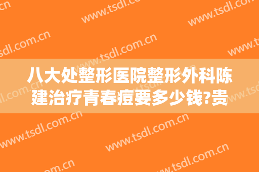 八大处整形医院整形外科陈建治疗青春痘要多少钱?贵不贵?(祛痘最好的整形医院)