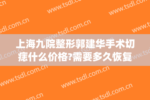上海九院整形郭建华手术切痣什么价格?需要多久恢复?(上海九院切痣专家)