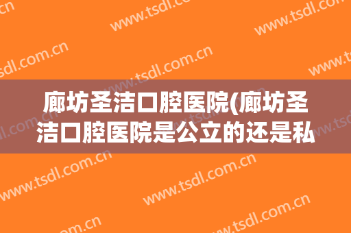 廊坊圣洁口腔医院(廊坊圣洁口腔医院是公立的还是私立的)