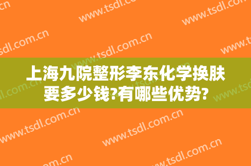 上海九院整形李东化学换肤要多少钱?有哪些优势?
