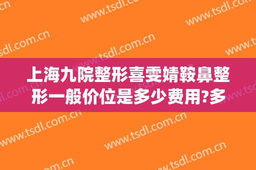 上海九院整形喜雯婧鞍鼻整形一般价位是多少费用?多长时间恢复?(上海九院整形鼻子多少钱)