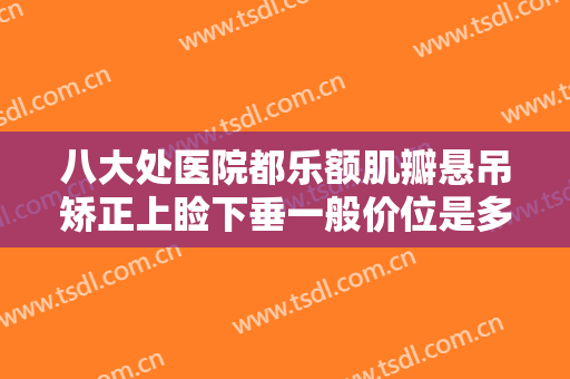 八大处医院都乐额肌瓣悬吊矫正上睑下垂一般价位是多少钱?需要多久恢复?