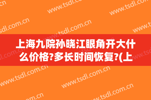 上海九院孙晓江眼角开大什么价格?多长时间恢复?(上海第九人民医院眼科孙静)