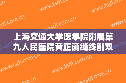 上海交通大学医学院附属第九人民医院黄正蔚缝线割双眼皮要多少钱?贵不贵?