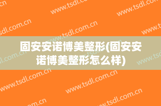 固安安诺博美整形(固安安诺博美整形怎么样)