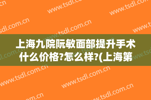 上海九院阮敏面部提升手术什么价格?怎么样?(上海第九人民医院阮敏怎么样)