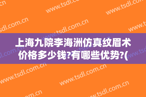 上海九院李海洲仿真纹眉术价格多少钱?有哪些优势?(上海九院做眉毛多少钱)