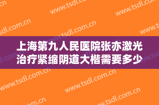上海第九人民医院张亦激光治疗紧缩阴道大楷需要多少费用?靠谱吗?