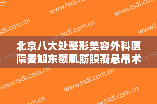 北京八大处整形美容外科医院姜旭东额肌筋膜瓣悬吊术矫正需要多少费用?有哪些优势?