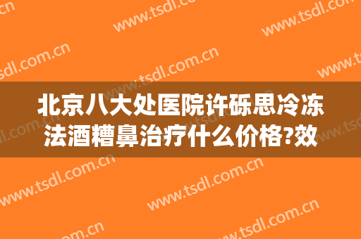 北京八大处医院许砾思冷冻法酒糟鼻治疗什么价格?效果怎么样?(北京哪个医院治酒糟鼻子好)