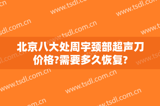 北京八大处周宇颈部超声刀价格?需要多久恢复?