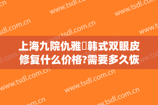 上海九院仇雅璟韩式双眼皮修复什么价格?需要多久恢复?(上海第九整形美容医院双眼皮修复)