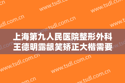 上海第九人民医院整形外科王德明露龈笑矫正大楷需要多少费用?靠谱吗?