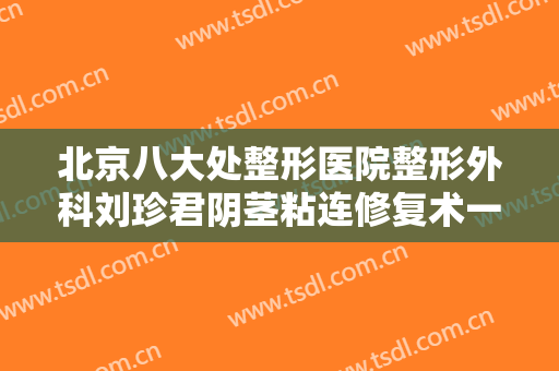 北京八大处整形医院整形外科刘珍君阴茎粘连修复术一般价位是多少?贵不贵?