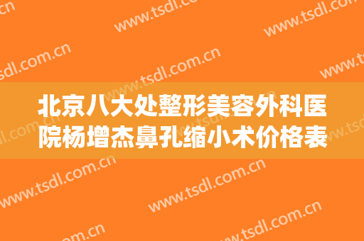 北京八大处整形美容外科医院杨增杰鼻孔缩小术价格表!有哪些优势?(北京八大处鼻整形专家)