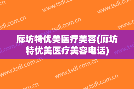 廊坊特优美医疗美容(廊坊特优美医疗美容电话)