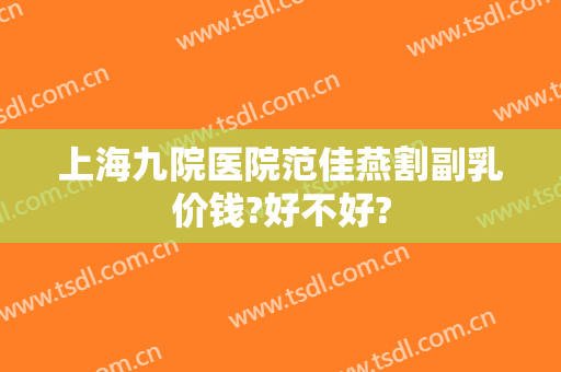上海九院医院范佳燕割副乳价钱?好不好?