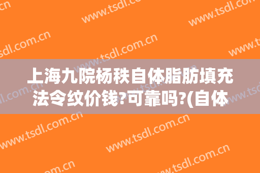 上海九院杨秩自体脂肪填充法令纹价钱?可靠吗?(自体脂肪填充去除法令纹需要多少费用)