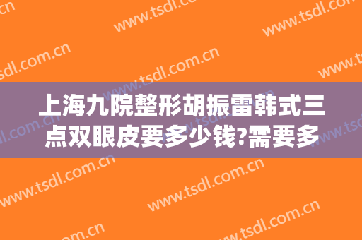 上海九院整形胡振雷韩式三点双眼皮要多少钱?需要多久恢复?(上海第九整形美容医院双眼皮)