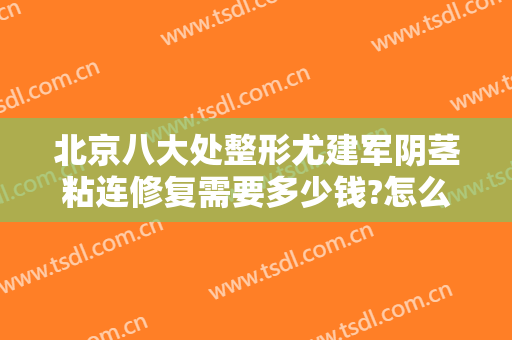 北京八大处整形尤建军阴茎粘连修复需要多少钱?怎么样?