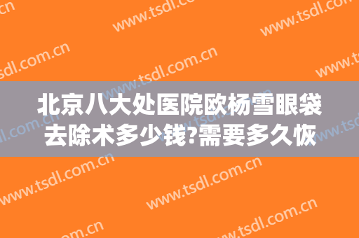 北京八大处医院欧杨雪眼袋去除术多少钱?需要多久恢复?(北京祛除眼袋的专业医院)