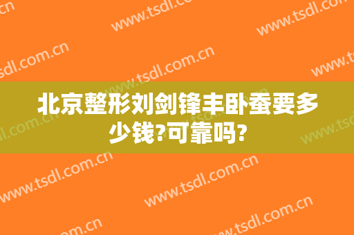 北京整形刘剑锋丰卧蚕要多少钱?可靠吗?