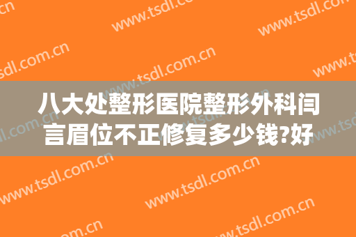 八大处整形医院整形外科闫言眉位不正修复多少钱?好不好?(八大处下颌骨整形医生哪个好)