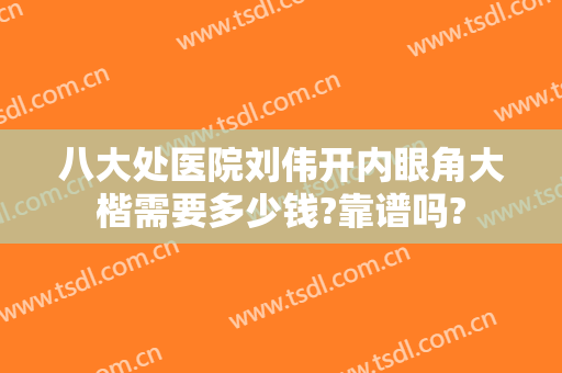 八大处医院刘伟开内眼角大楷需要多少钱?靠谱吗?