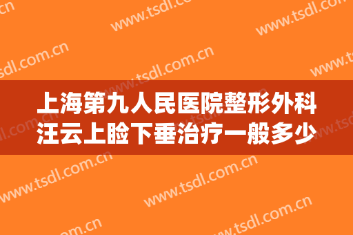上海第九人民医院整形外科汪云上睑下垂治疗一般多少钱?贵不贵?(上海九院眼睑手术)