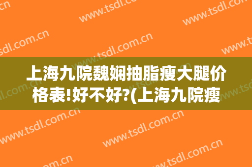 上海九院魏娴抽脂瘦大腿价格表!好不好?(上海九院瘦小腿多少钱)
