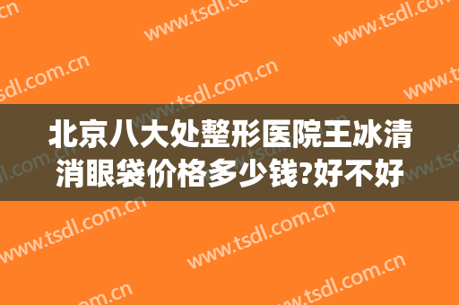 北京八大处整形医院王冰清消眼袋价格多少钱?好不好?(北京八大处祛眼袋)