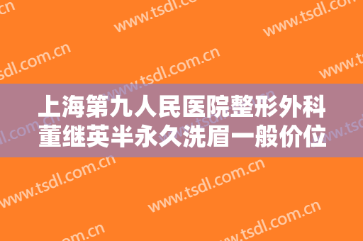 上海第九人民医院整形外科董继英半永久洗眉一般价位是多少钱?可靠吗?