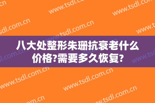 八大处整形朱珊抗衰老什么价格?需要多久恢复?