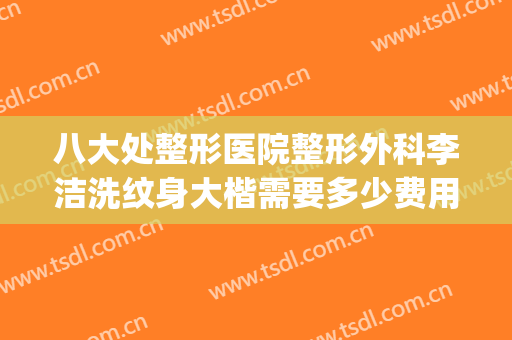 八大处整形医院整形外科李洁洗纹身大楷需要多少费用?靠谱吗?(八大处整形医院 吧)
