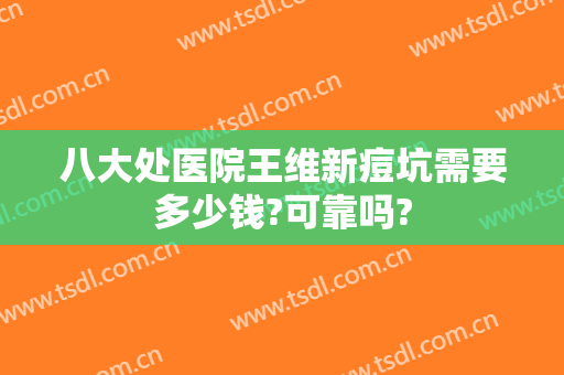 八大处医院王维新痘坑需要多少钱?可靠吗?