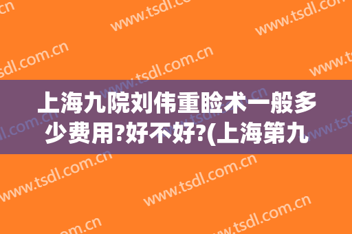 上海九院刘伟重睑术一般多少费用?好不好?(上海第九人民医院刘伟去疤贴吧)