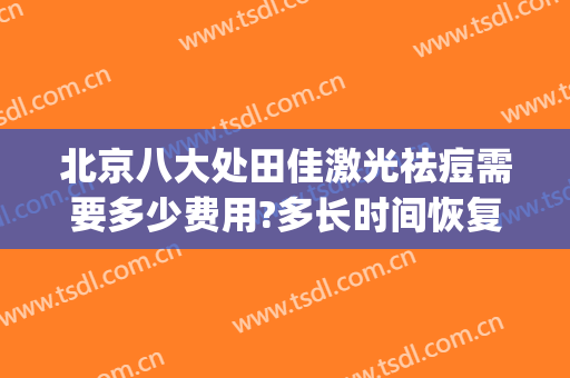 北京八大处田佳激光祛痘需要多少费用?多长时间恢复?(北京去医院祛痘多少钱)