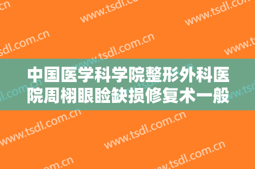 中国医学科学院整形外科医院周栩眼睑缺损修复术一般多少钱?贵不贵?
