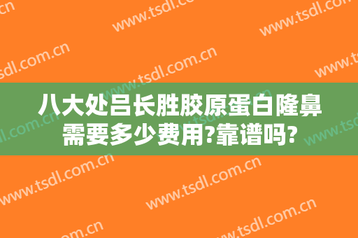 八大处吕长胜胶原蛋白隆鼻需要多少费用?靠谱吗?