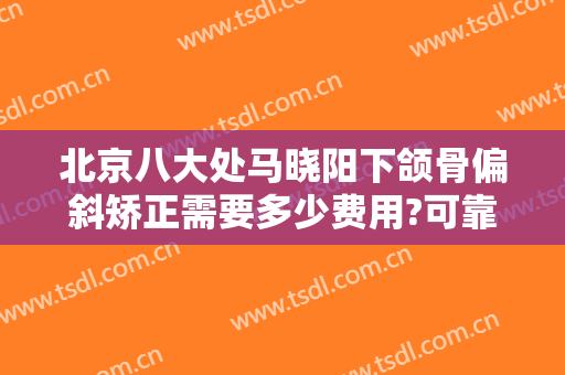 北京八大处马晓阳下颌骨偏斜矫正需要多少费用?可靠吗?